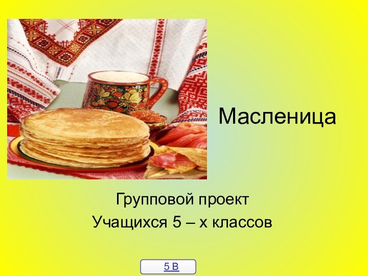 МасленицаГрупповой проектУчащихся 5 – х классов5 В