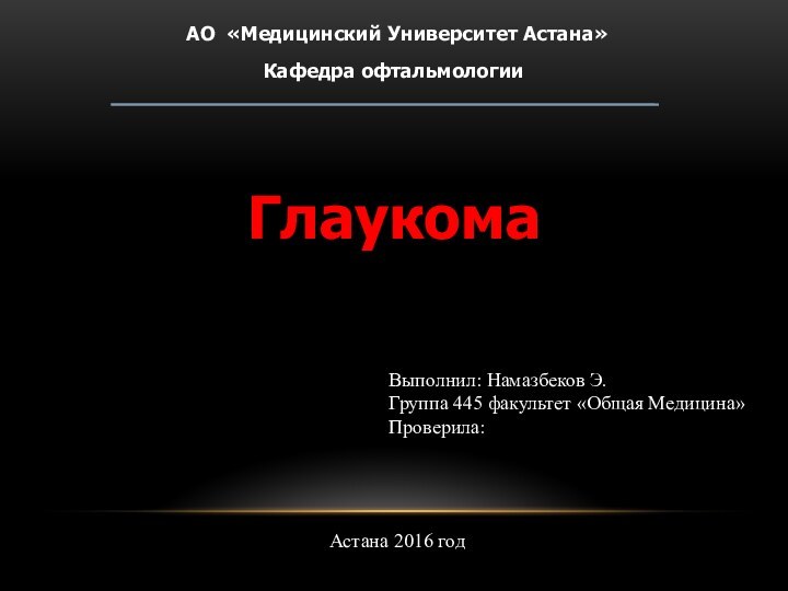 АО «Медицинский Университет Астана»Кафедра офтальмологииГлаукома Выполнил: Намазбеков Э.Группа 445 факультет «Общая Медицина»Проверила:Астана 2016 год