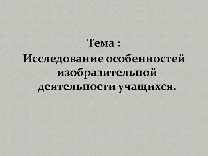 Тема :Исследование особенностей изобразительной деятельности учащихся.