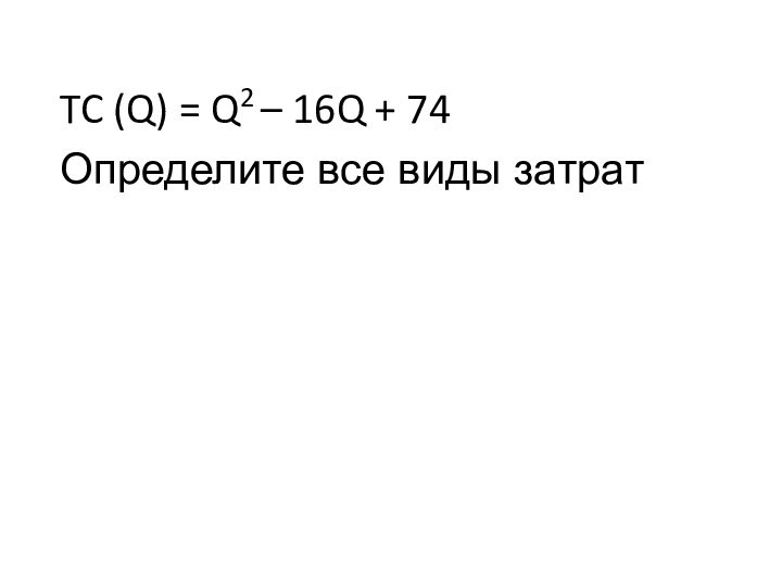 TC (Q) = Q2 – 16Q + 74Определите все виды затрат