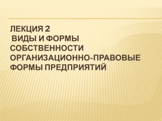 Лекция 2. Виды и формы собственности. Организационно-правовые формы предприятий