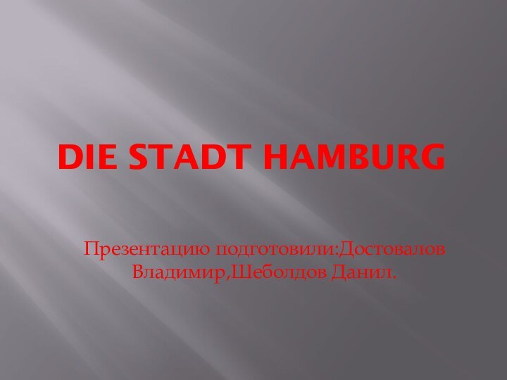 DIE STADT HAMBURG Презентацию подготовили:Достовалов Владимир,Шеболдов Данил.