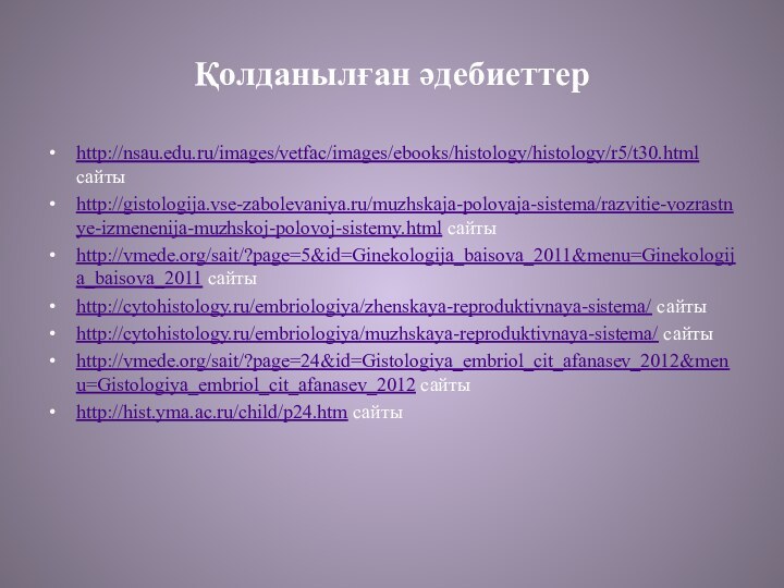 Қолданылған әдебиеттерhttp://nsau.edu.ru/images/vetfac/images/ebooks/histology/histology/r5/t30.html сайтыhttp://gistologija.vse-zabolevaniya.ru/muzhskaja-polovaja-sistema/razvitie-vozrastnye-izmenenija-muzhskoj-polovoj-sistemy.html сайтыhttp://vmede.org/sait/?page=5&id=Ginekologija_baisova_2011&menu=Ginekologija_baisova_2011 сайтыhttp://cytohistology.ru/embriologiya/zhenskaya-reproduktivnaya-sistema/ сайтыhttp://cytohistology.ru/embriologiya/muzhskaya-reproduktivnaya-sistema/ сайтыhttp://vmede.org/sait/?page=24&id=Gistologiya_embriol_cit_afanasev_2012&menu=Gistologiya_embriol_cit_afanasev_2012 сайтыhttp://hist.yma.ac.ru/child/p24.htm сайты