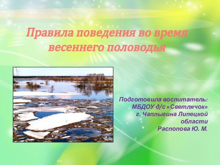 Правила поведения во время весеннего половодья Подготовила воспитатель:МБДОУ д/с «Светлячок» г. Чаплыгина