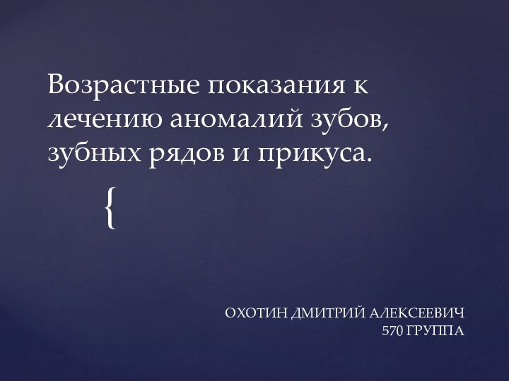 Возрастные показания к лечению аномалий зубов, зубных рядов и прикуса.ОХОТИН ДМИТРИЙ АЛЕКСЕЕВИЧ570 ГРУППА