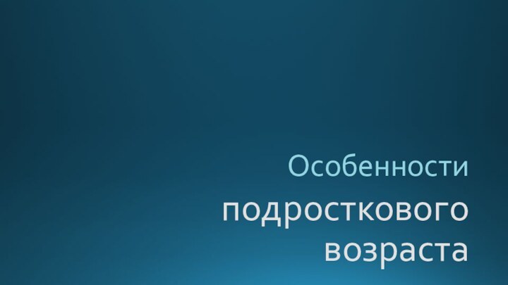 подросткового  возрастаОсобенности