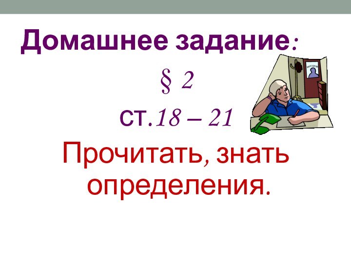 Домашнее задание:§ 2 ст.18 – 21Прочитать, знать определения.