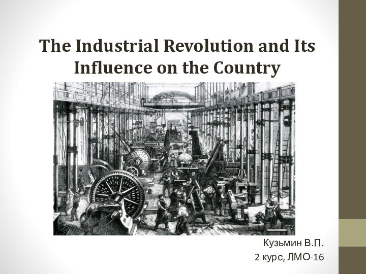 The Industrial Revolution and Its Influence on the CountryКузьмин В.П.2 курс, ЛМО-16