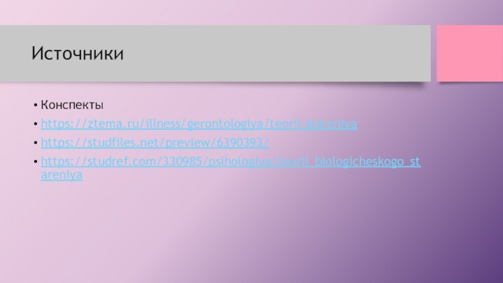 ИсточникиКонспектыhttps://ztema.ru/illness/gerontologiya/teorii-stareniyahttps://studfiles.net/preview/6390393/https://studref.com/330985/psihologiya/teorii_biologicheskogo_stareniya