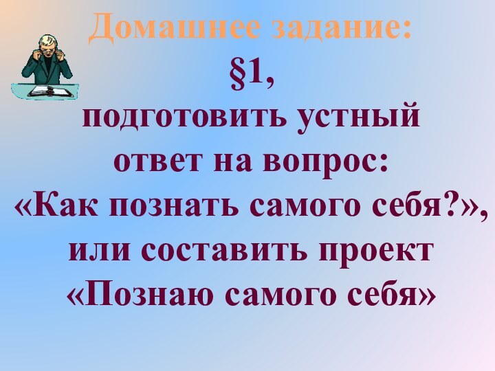 Домашнее задание:§1,подготовить устный ответ на вопрос:«Как познать самого себя?»,или составить проект«Познаю самого себя»