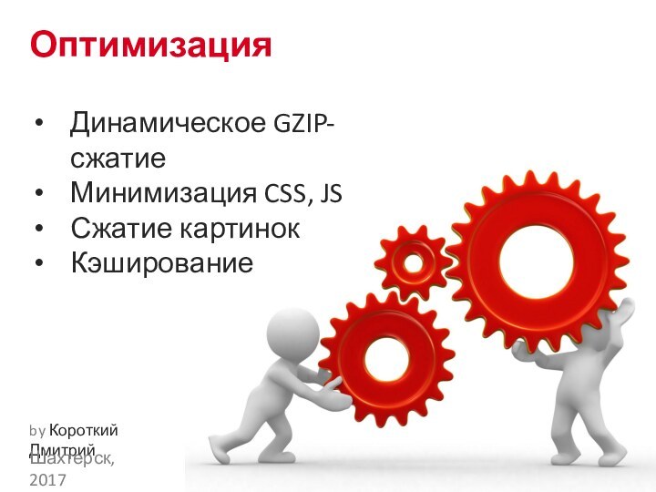 Оптимизацияby Короткий ДмитрийШахтерск, 2017Динамическое GZIP-сжатиеМинимизация CSS, JSСжатие картинокКэширование