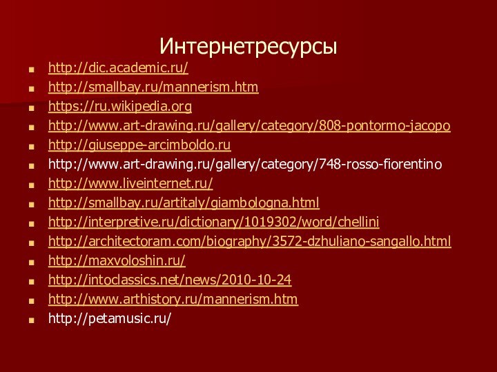 Интернетресурсыhttp://dic.academic.ru/http://smallbay.ru/mannerism.htmhttps://ru.wikipedia.orghttp://www.art-drawing.ru/gallery/category/808-pontormo-jacopohttp://giuseppe-arcimboldo.ruhttp://www.art-drawing.ru/gallery/category/748-rosso-fiorentinohttp://www.liveinternet.ru/http://smallbay.ru/artitaly/giambologna.htmlhttp://interpretive.ru/dictionary/1019302/word/chellinihttp://architectoram.com/biography/3572-dzhuliano-sangallo.htmlhttp://maxvoloshin.ru/http://intoclassics.net/news/2010-10-24http://www.arthistory.ru/mannerism.htmhttp://petamusic.ru/