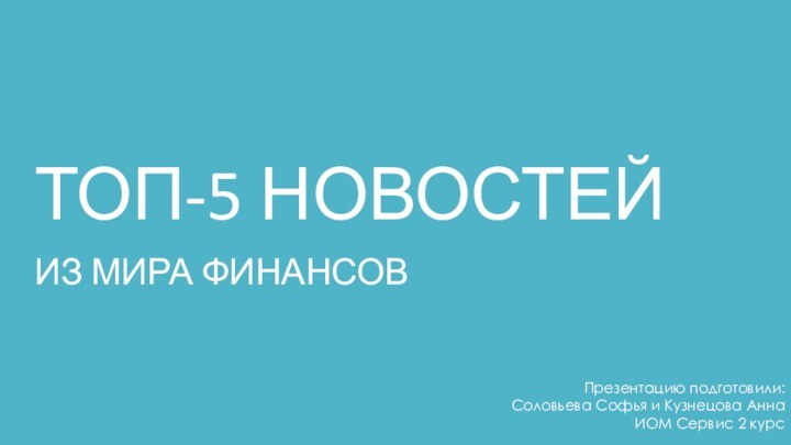 ТОП-5 НОВОСТЕЙИЗ МИРА ФИНАНСОВПрезентацию подготовили:Соловьева Софья и Кузнецова АннаИОМ Сервис 2 курс