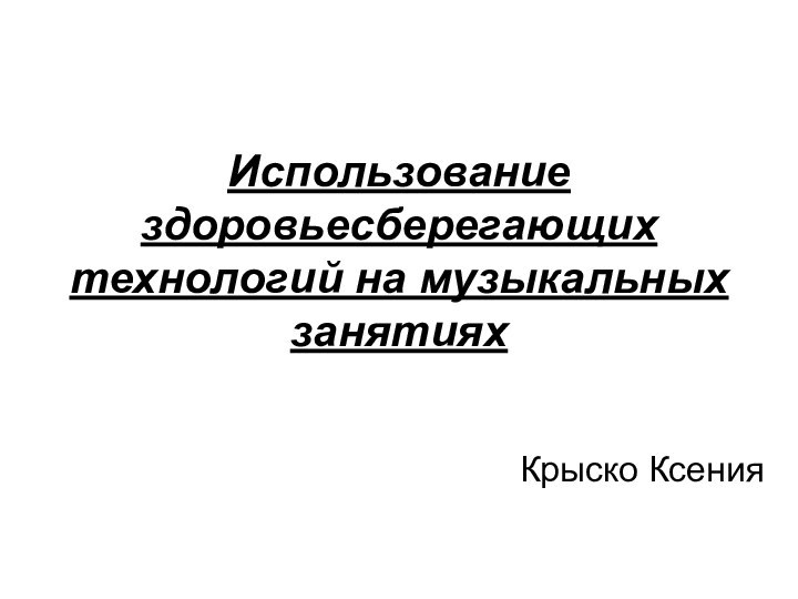 Использование здоровьесберегающих технологий на музыкальных занятияхКрыско Ксения