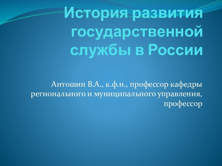 История развития государственной службы в России  Антошин В.А., к.ф.н., профессор кафедры