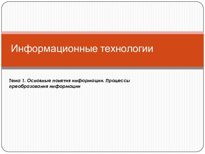 Информационные технологииТема 1. Основные понятия информации. Процессы преобразования информации