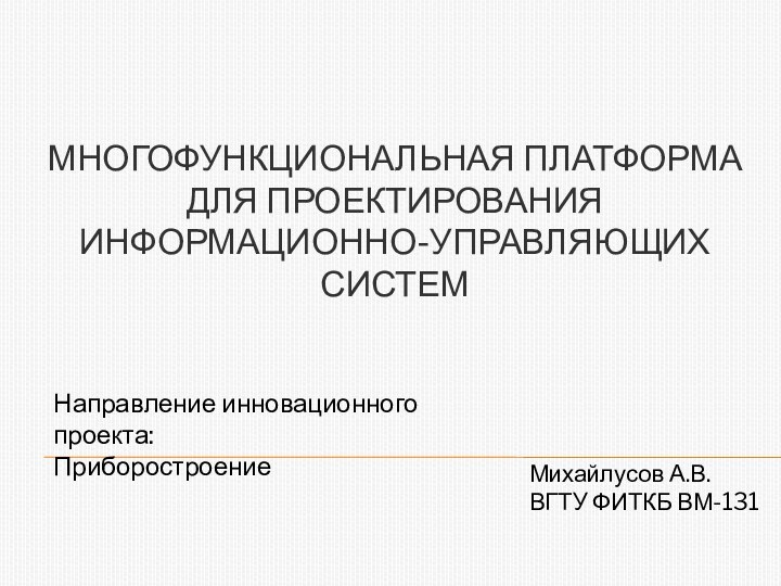 МНОГОФУНКЦИОНАЛЬНАЯ ПЛАТФОРМА ДЛЯ ПРОЕКТИРОВАНИЯ ИНФОРМАЦИОННО-УПРАВЛЯЮЩИХ СИСТЕММихайлусов А.В.ВГТУ ФИТКБ ВМ-131Направление инновационного проекта: Приборостроение