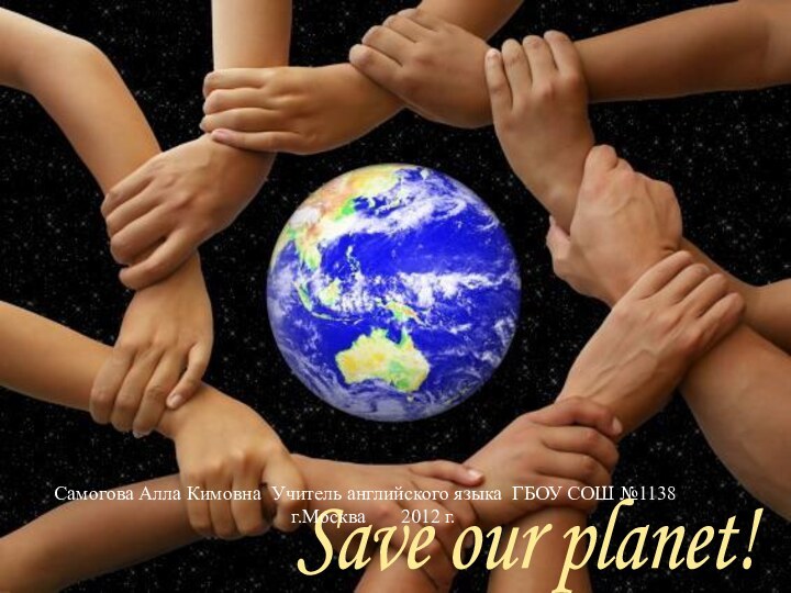 Save our planet! Самогова Алла Кимовна Учитель английского языка ГБОУ СОШ №1138