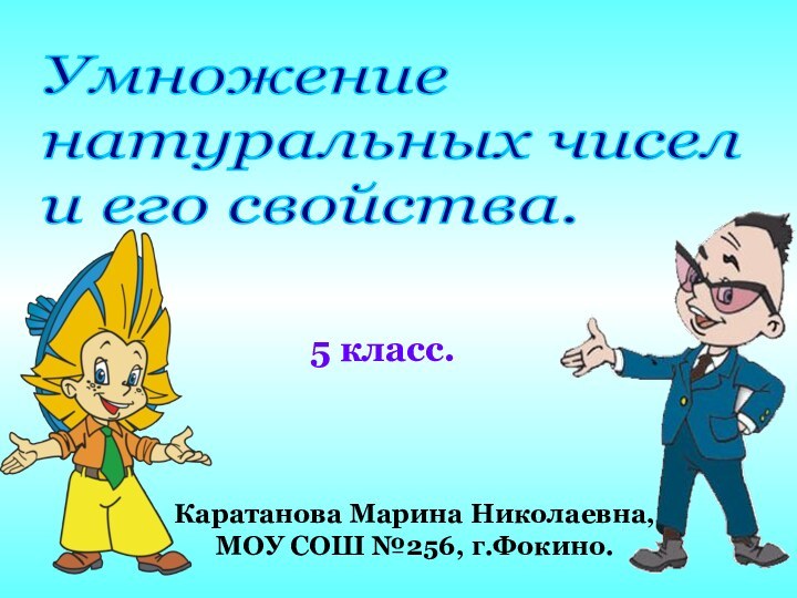 5 класс.Каратанова Марина Николаевна,МОУ СОШ №256, г.Фокино.Умножение  натуральных чисел  и его свойства.