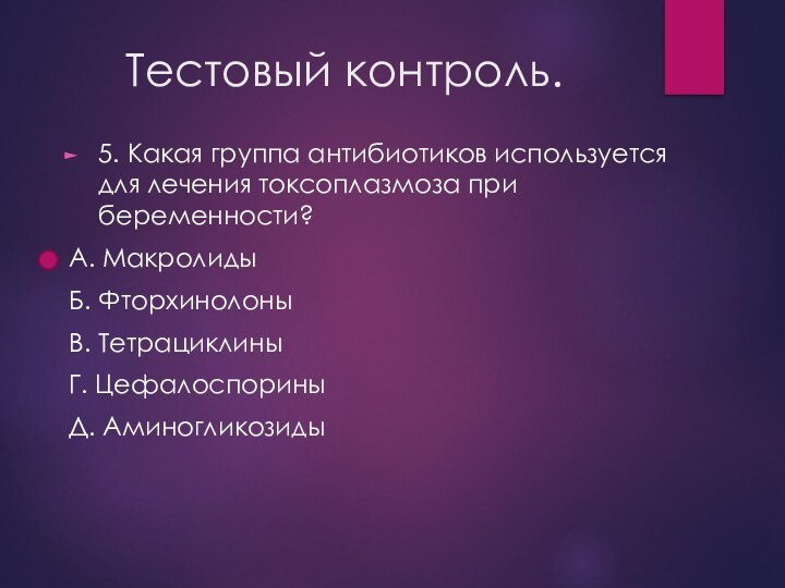 Тестовый контроль.5. Какая группа антибиотиков используется для лечения токсоплазмоза при беременности?А. МакролидыБ. ФторхинолоныВ. ТетрациклиныГ. ЦефалоспориныД. Аминогликозиды