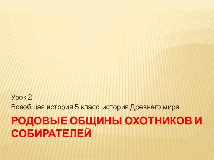 РОДОВЫЕ ОБЩИНЫ ОХОТНИКОВ И СОБИРАТЕЛЕЙУрок 2Всеобщая история 5 класс: история Древнего мира