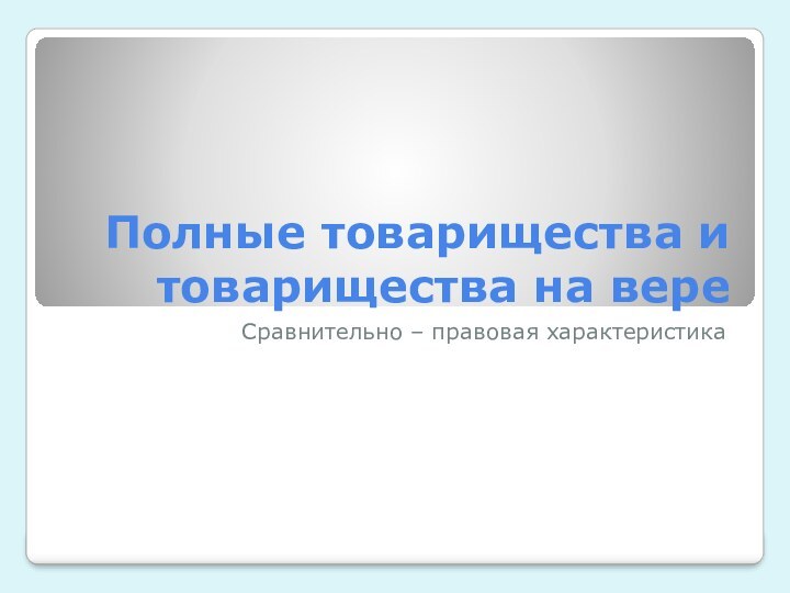 Полные товарищества и товарищества на вереСравнительно – правовая характеристика