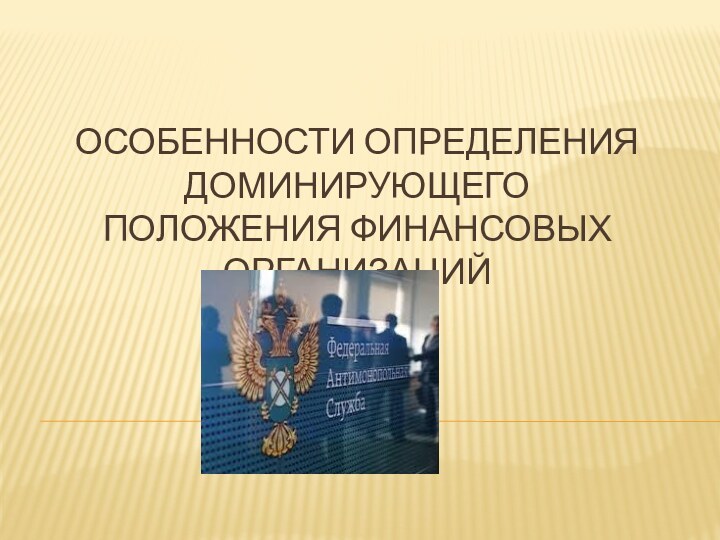 ОСОБЕННОСТИ ОПРЕДЕЛЕНИЯ ДОМИНИРУЮЩЕГО ПОЛОЖЕНИЯ ФИНАНСОВЫХ ОРГАНИЗАЦИЙ