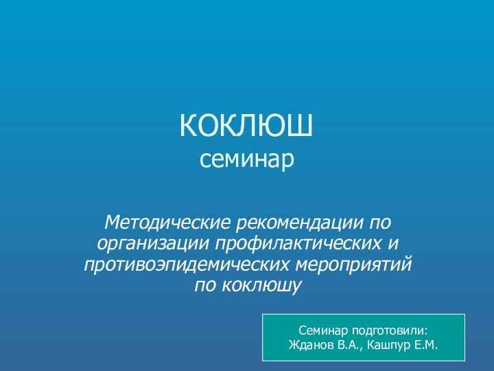 КОКЛЮШ семинарМетодические рекомендации по организации профилактических и противоэпидемических мероприятий по коклюшуСеминар подготовили:Жданов В.А., Кашпур Е.М.