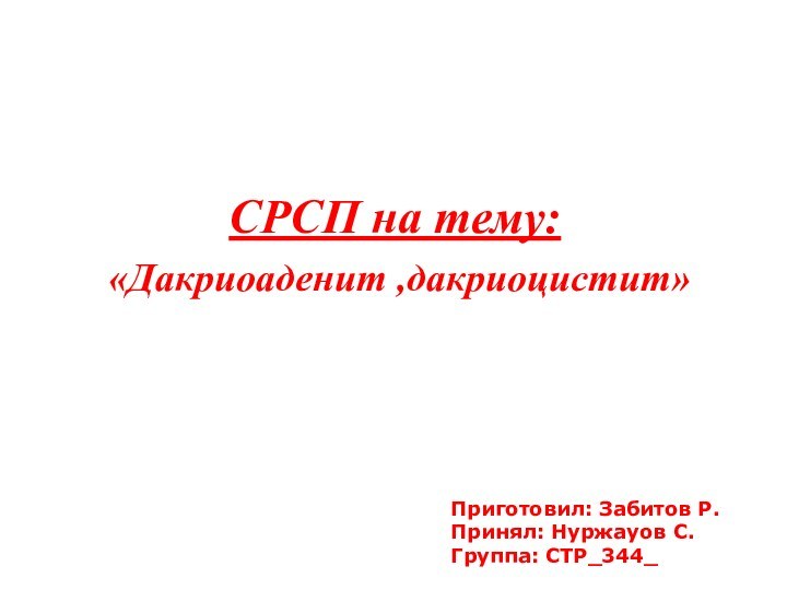 СРСП на тему: «Дакриоаденит ,дакриоцистит»Приготовил: Забитов Р.Принял: Нуржауов С.Группа: СТР_344_