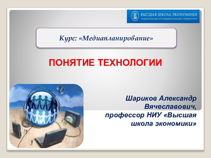 ПОНЯТИЕ ТЕХНОЛОГИИШариков Александр Вячеславович, профессор НИУ «Высшая школа экономики»Курс: «Медиапланирование»