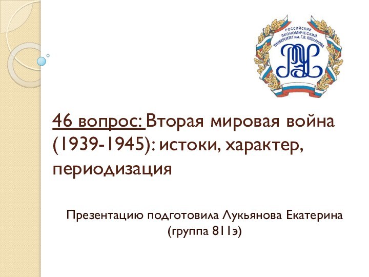 46 вопрос: Вторая мировая война (1939-1945): истоки, характер, периодизацияПрезентацию подготовила Лукьянова Екатерина (группа 811э)