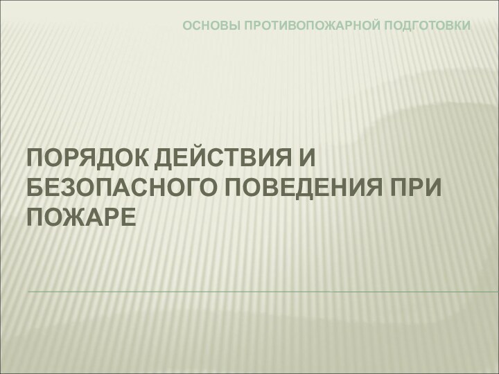 ПОРЯДОК ДЕЙСТВИЯ И БЕЗОПАСНОГО ПОВЕДЕНИЯ ПРИ ПОЖАРЕОСНОВЫ ПРОТИВОПОЖАРНОЙ ПОДГОТОВКИ