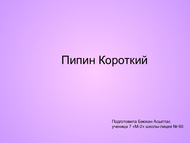 Пипин КороткийПодготовила Бекжан Асылтас ученица 7 «М-2» школы-лицея № 60