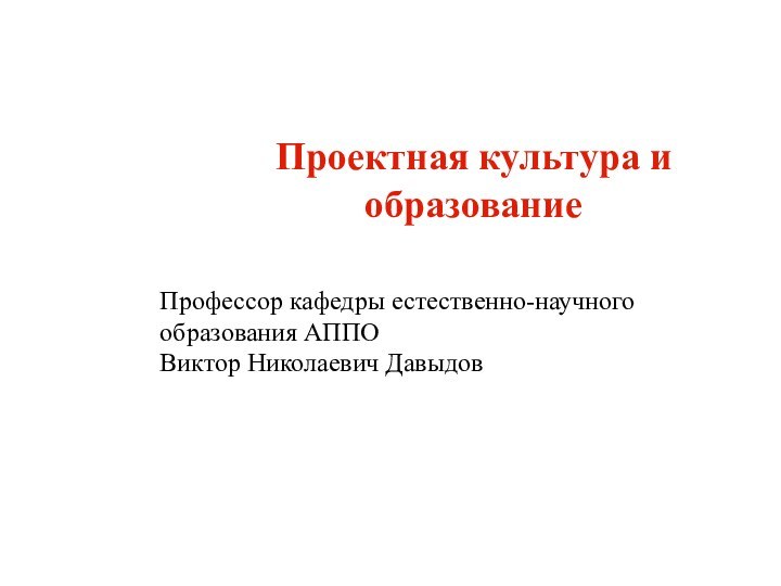 Проектная культура и образованиеПрофессор кафедры естественно-научного образования АППОВиктор Николаевич Давыдов