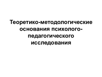 Теоретико-методологические основания психолого-педагогического исследования