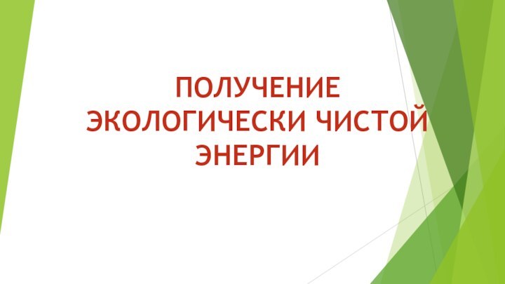 ПОЛУЧЕНИЕ ЭКОЛОГИЧЕСКИ ЧИСТОЙ ЭНЕРГИИ