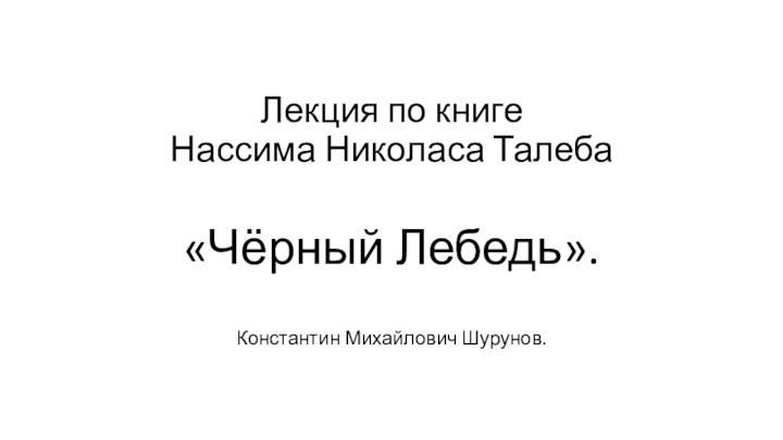 Лекция по книге Нассима Николаса Талеба  «Чёрный Лебедь».Константин Михайлович Шурунов.