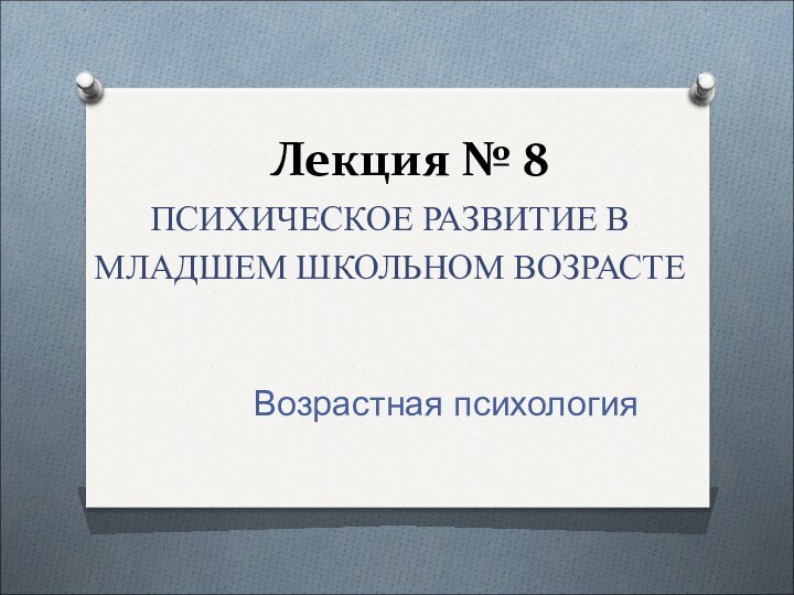 Лекция № 8 ПСИХИЧЕСКОЕ РАЗВИТИЕ В МЛАДШЕМ ШКОЛЬНОМ ВОЗРАСТЕ Возрастная психология