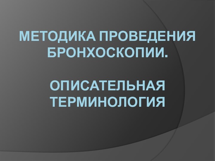 МЕТОДИКА ПРОВЕДЕНИЯ БРОНХОСКОПИИ.   ОПИСАТЕЛЬНАЯ ТЕРМИНОЛОГИЯ