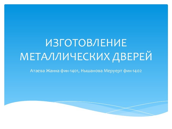 ИЗГОТОВЛЕНИЕ МЕТАЛЛИЧЕСКИХ ДВЕРЕЙАтаева Жанна фин-1401, Нышанова Меруерт фин-1402