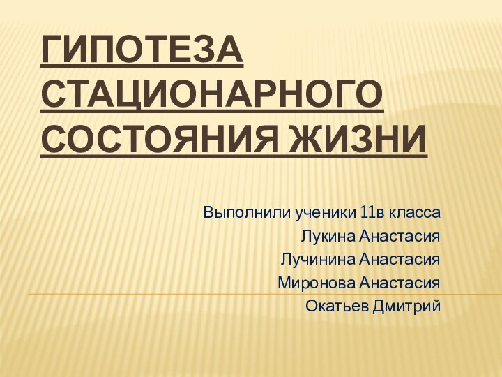 ГИПОТЕЗА СТАЦИОНАРНОГО СОСТОЯНИЯ ЖИЗНИВыполнили ученики 11в классаЛукина АнастасияЛучинина Анастасия Миронова АнастасияОкатьев Дмитрий