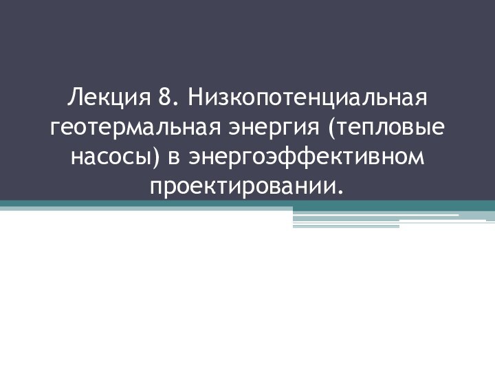 Лекция 8. Низкопотенциальная геотермальная энергия (тепловые насосы) в энергоэффективном проектировании.