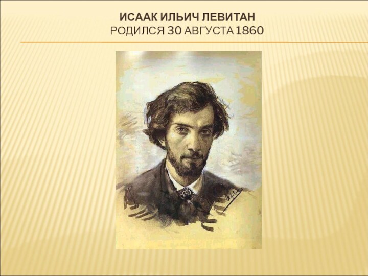 ИСААК ИЛЬИЧ ЛЕВИТАН  РОДИЛСЯ 30 АВГУСТА 1860