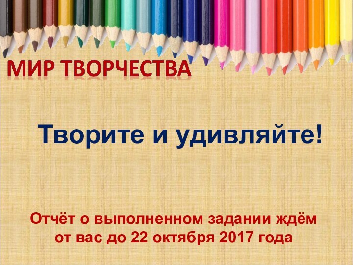 Творите и удивляйте!Отчёт о выполненном задании ждём от вас до 22 октября 2017 года