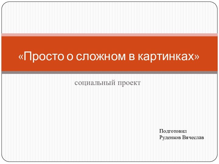 социальный проект«Просто о сложном в картинках» ПодготовилРуденков Вячеслав