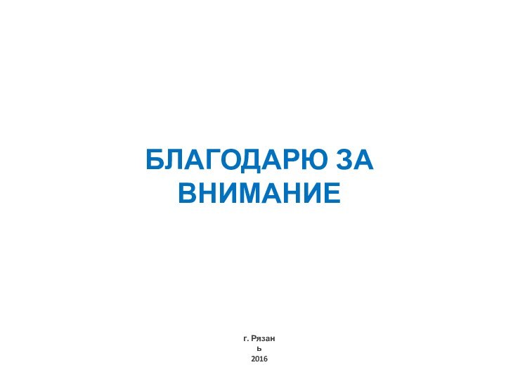 БЛАГОДАРЮ ЗА ВНИМАНИЕ г. Рязань2016