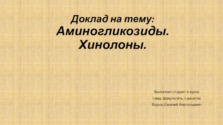 Доклад на тему:  Аминогликозиды. Хинолоны.Выполнил студент 6 курса І мед. факультета, 5 десяткаХорош Евгений Анатольевич