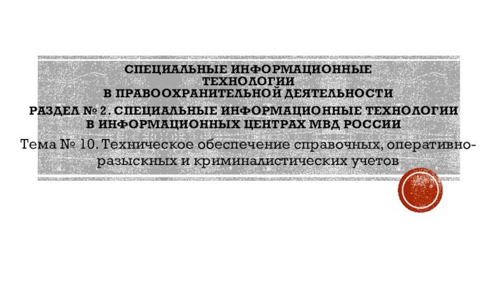 СПЕЦИАЛЬНЫЕ ИНФОРМАЦИОННЫЕ ТЕХНОЛОГИИ В ПРАВООХРАНИТЕЛЬНОЙ ДЕЯТЕЛЬНОСТИТема № 10. Техническое обеспечение справочных, оперативно-разыскных