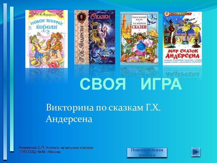 Викторина по сказкам Г.Х.АндерсенаАникейчик С.П. Учитель начальных классов ГУО СОШ №84 г.МинскаСВОЯ  ИГРА Пояснительная записка