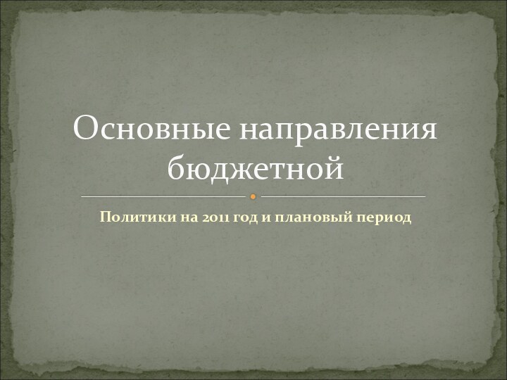 Политики на 2011 год и плановый периодОсновные направления бюджетной